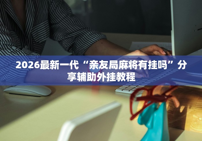 2026最新一代“亲友局麻将有挂吗	”分享辅助外挂教程