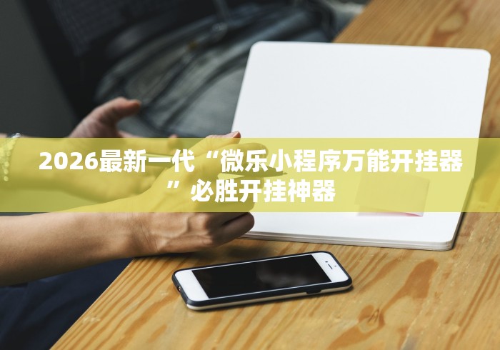 2026最新一代“微乐小程序万能开挂器”必胜开挂神器