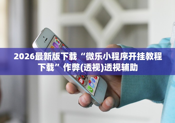2026最新版下载“微乐小程序开挂教程下载	”作弊(透视)透视辅助