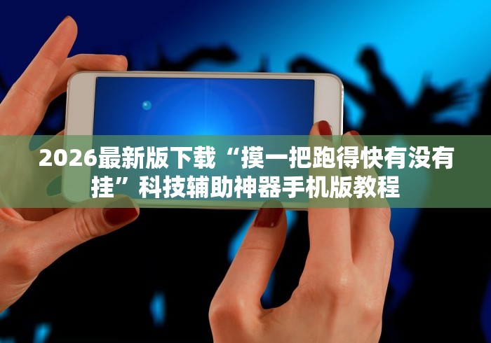 2026最新版下载“摸一把跑得快有没有挂”科技辅助神器手机版教程