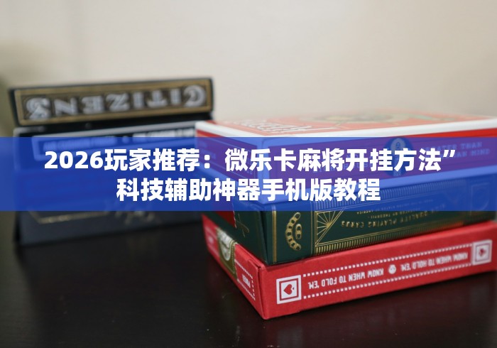2026玩家推荐：微乐卡麻将开挂方法”科技辅助神器手机版教程