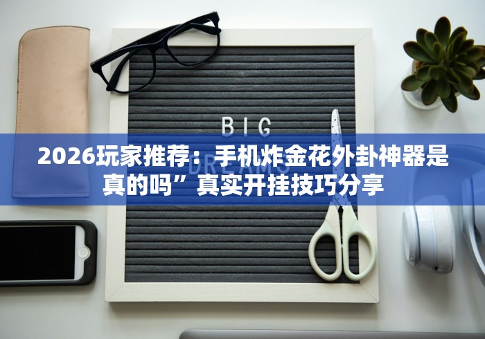 2026玩家推荐：手机炸金花外卦神器是真的吗”真实开挂技巧分享