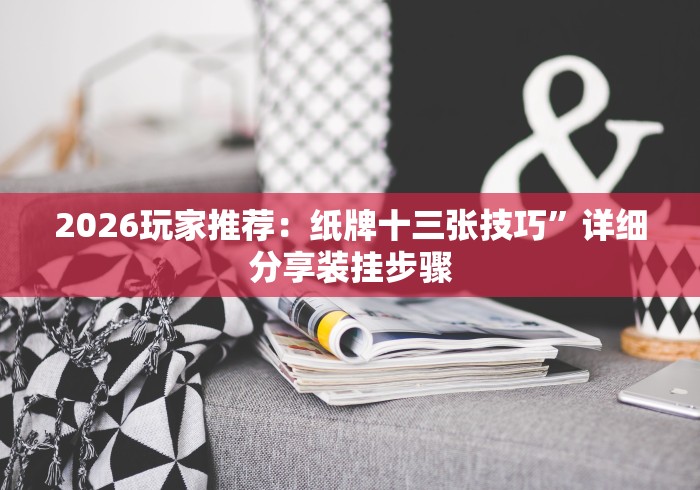 2026玩家推荐：纸牌十三张技巧”详细分享装挂步骤