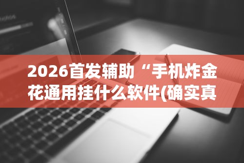2026首发辅助“手机炸金花通用挂什么软件(确实真的有挂)