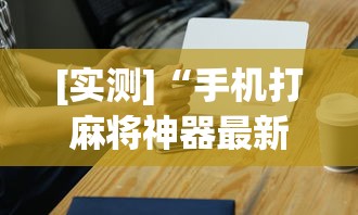 [实测]“手机打麻将神器最新版更新内容”通用版下载教程！