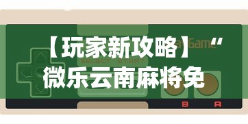 【玩家新攻略】“微乐云南麻将免费开挂手机版”(曝光透视必备猫腻)