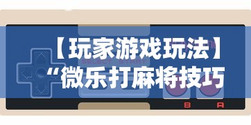 【玩家游戏玩法】“微乐打麻将技巧大全	”通用版下载教程