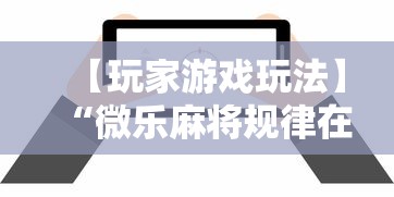 【玩家游戏玩法】“微乐麻将规律在哪里”揭秘透视辅助万能挂用法