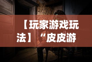 【玩家游戏玩法】“皮皮游戏有挂吗”开挂神器{透视辅助}全揭秘