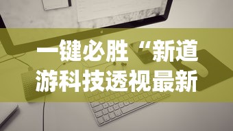 一键必胜“新道游科技透视最新版本更新内容分享方法”(透视)其实确实有挂