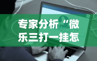 专家分析“微乐三打一挂怎么设置(透视挂真的假的)