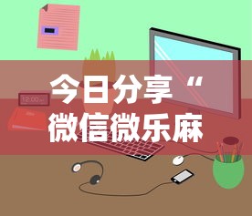 今日分享“微信微乐麻将小程序有挂吗”详细分享装挂