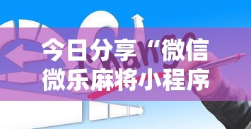 今日分享“微信微乐麻将小程序有挂吗”详细分享装挂