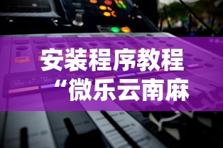 安装程序教程“微乐云南麻将开挂后程序里怎么设置”能不能开挂!