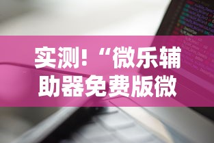 实测!“微乐辅助器免费版微信小程序下载”通用版下载教程
