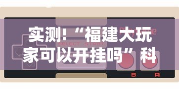 实测!“福建大玩家可以开挂吗”科技辅助神器手机版教程