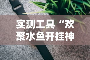 实测工具“欢聚水鱼开挂神器	”揭秘透视辅助万能挂用法
