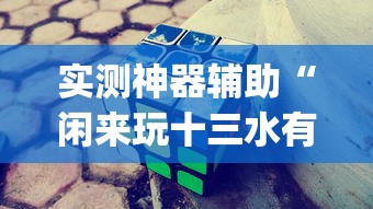 实测神器辅助“闲来玩十三水有技巧吗”开挂(透视)辅助教程