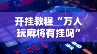 开挂教程“万人玩麻将有挂吗”辅助透视教程