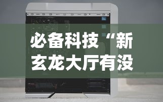 必备科技“新玄龙大厅有没有透视挂?_游戏_玩家_工具 必备科技“新玄龙大厅有没有透视挂?_游戏_玩家_工具