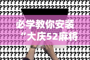 必学教你安装“大庆52麻将挂在哪买”事实上真的有挂