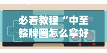 必看教程“中至赣牌圈怎么拿好牌？_游戏_玩家_工具